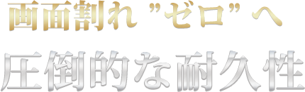 画面割れ”ゼロ”へ圧倒的な耐久性